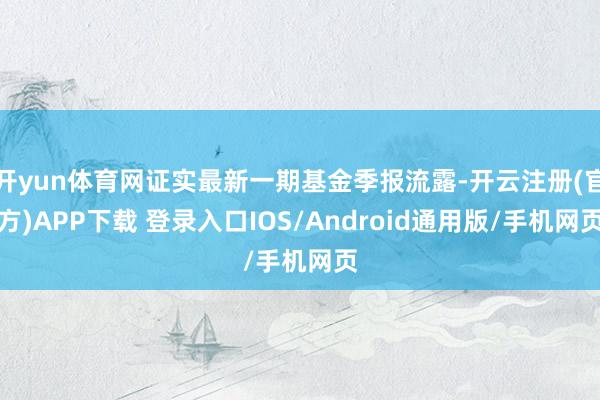开yun体育网证实最新一期基金季报流露-开云注册(官方)APP下载 登录入口IOS/Android通用版/手机网页