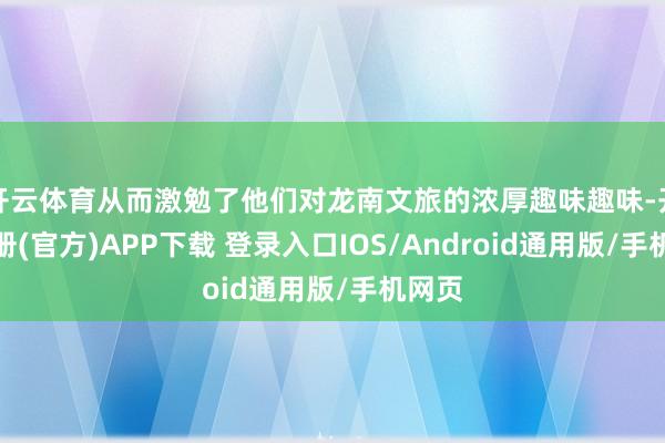 开云体育从而激勉了他们对龙南文旅的浓厚趣味趣味-开云注册(官方)APP下载 登录入口IOS/Android通用版/手机网页