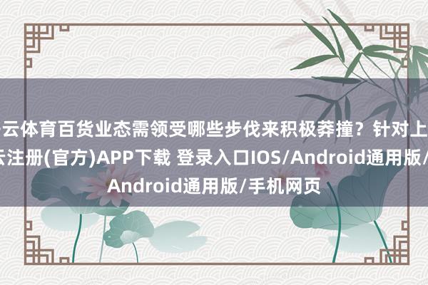 开云体育百货业态需领受哪些步伐来积极莽撞？针对上述问题-开云注册(官方)APP下载 登录入口IOS/Android通用版/手机网页