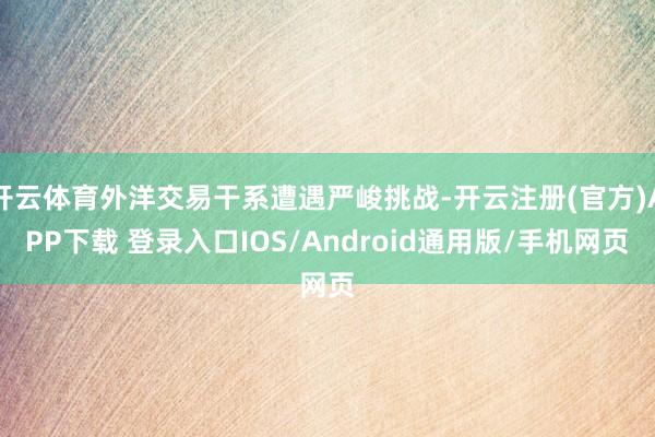 开云体育外洋交易干系遭遇严峻挑战-开云注册(官方)APP下载 登录入口IOS/Android通用版/手机网页