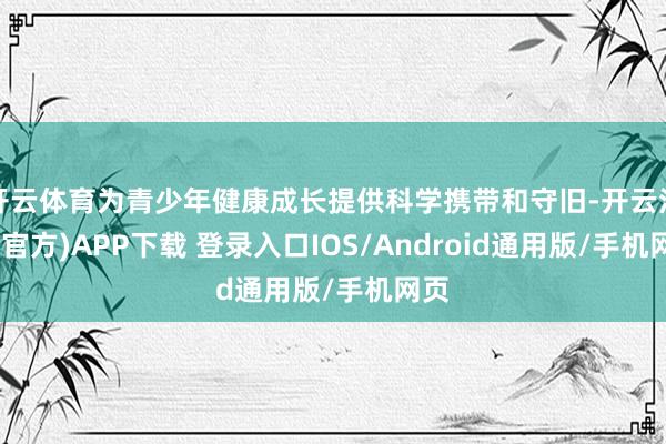 开云体育为青少年健康成长提供科学携带和守旧-开云注册(官方)APP下载 登录入口IOS/Android通用版/手机网页