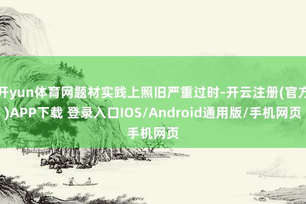 开yun体育网题材实践上照旧严重过时-开云注册(官方)APP下载 登录入口IOS/Android通用版/手机网页