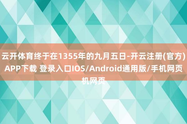 云开体育终于在1355年的九月五日-开云注册(官方)APP下载 登录入口IOS/Android通用版/手机网页