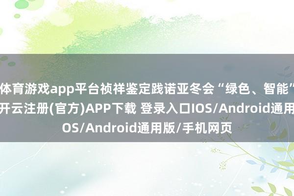 体育游戏app平台祯祥鉴定践诺亚冬会“绿色、智能”的办赛方针-开云注册(官方)APP下载 登录入口IOS/Android通用版/手机网页