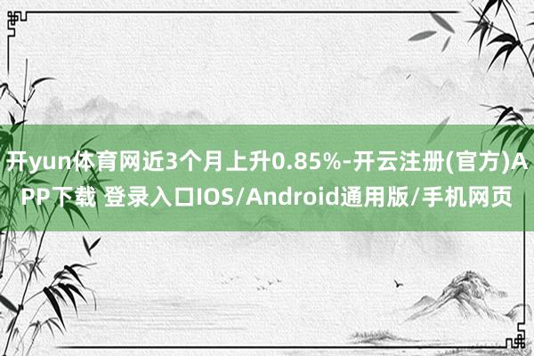 开yun体育网近3个月上升0.85%-开云注册(官方)APP下载 登录入口IOS/Android通用版/手机网页