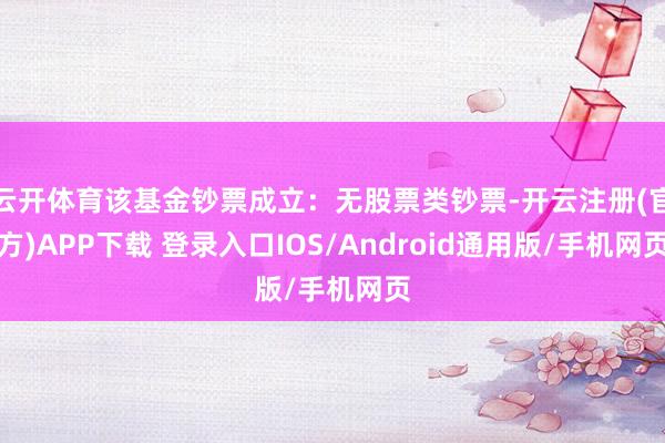 云开体育该基金钞票成立：无股票类钞票-开云注册(官方)APP下载 登录入口IOS/Android通用版/手机网页