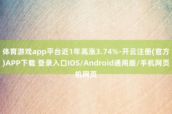 体育游戏app平台近1年高涨3.74%-开云注册(官方)APP下载 登录入口IOS/Android通用版/手机网页