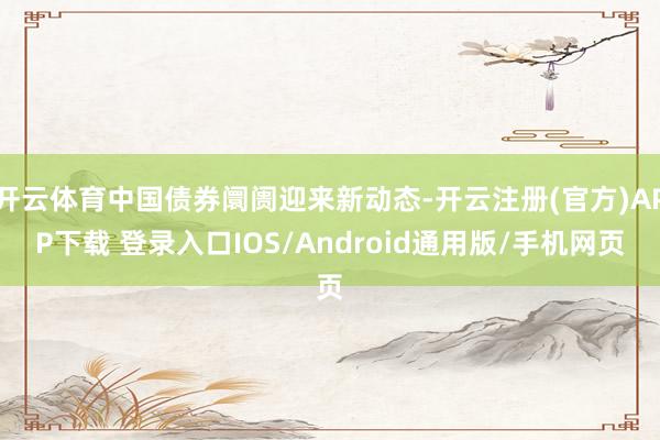 开云体育中国债券阛阓迎来新动态-开云注册(官方)APP下载 登录入口IOS/Android通用版/手机网页