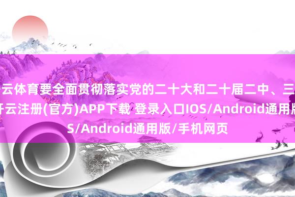 开云体育要全面贯彻落实党的二十大和二十届二中、三中全会精神-开云注册(官方)APP下载 登录入口IOS/Android通用版/手机网页
