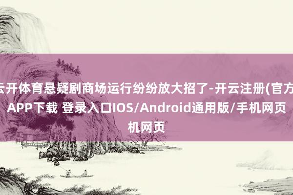 云开体育悬疑剧商场运行纷纷放大招了-开云注册(官方)APP下载 登录入口IOS/Android通用版/手机网页