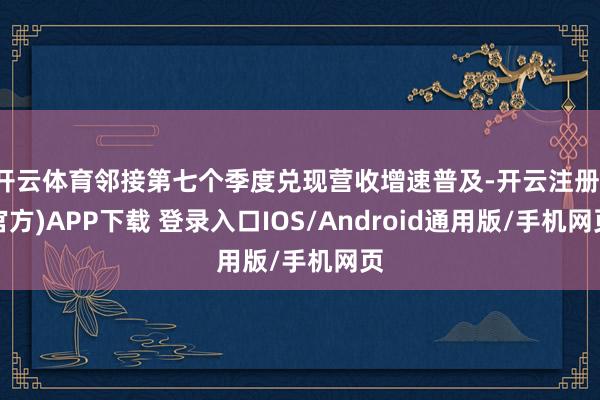 开云体育邻接第七个季度兑现营收增速普及-开云注册(官方)APP下载 登录入口IOS/Android通用版/手机网页