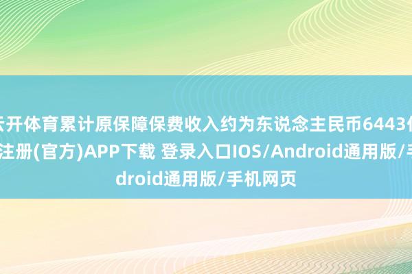 云开体育累计原保障保费收入约为东说念主民币6443亿元-开云注册(官方)APP下载 登录入口IOS/Android通用版/手机网页