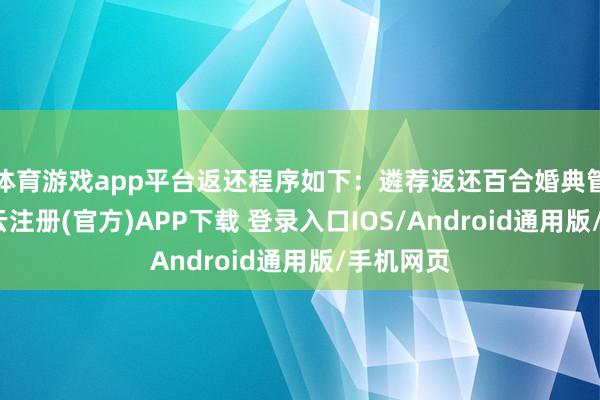 体育游戏app平台返还程序如下：遴荐返还百合婚典管事的-开云注册(官方)APP下载 登录入口IOS/Android通用版/手机网页