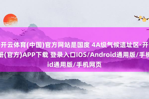 开云体育(中国)官方网站是国度 4A级气候遗址区-开云注册(官方)APP下载 登录入口IOS/Android通用版/手机网页