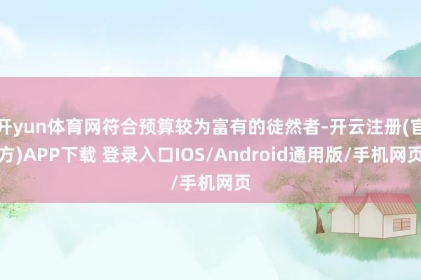 开yun体育网符合预算较为富有的徒然者-开云注册(官方)APP下载 登录入口IOS/Android通用版/手机网页