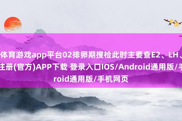 体育游戏app平台02排卵期搜检此时主要查E2、LH、P-开云注册(官方)APP下载 登录入口IOS/Android通用版/手机网页