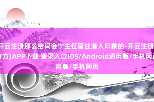 开云注册那么给闫会宁主任留住潜入印象的-开云注册(官方)APP下载 登录入口IOS/Android通用版/手机网页