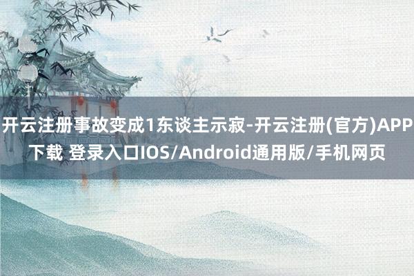 开云注册事故变成1东谈主示寂-开云注册(官方)APP下载 登录入口IOS/Android通用版/手机网页