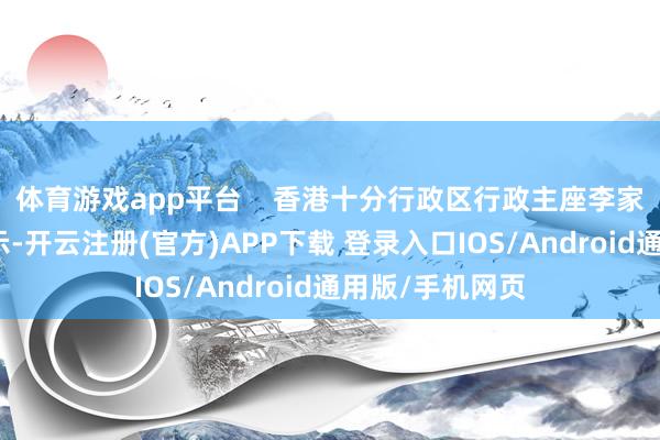 体育游戏app平台    香港十分行政区行政主座李家超在致辞时暗示-开云注册(官方)APP下载 登录入口IOS/Android通用版/手机网页