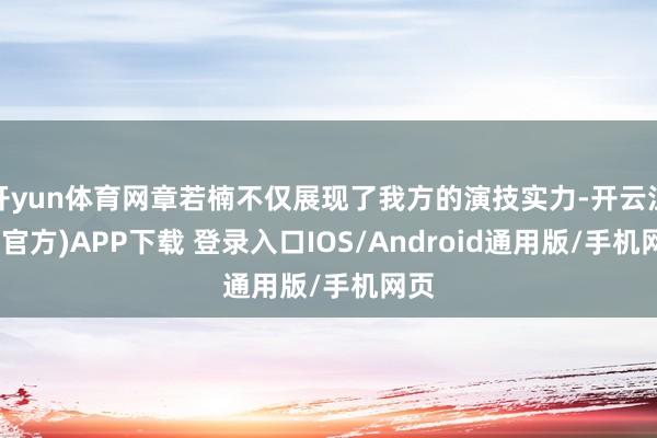 开yun体育网章若楠不仅展现了我方的演技实力-开云注册(官方)APP下载 登录入口IOS/Android通用版/手机网页