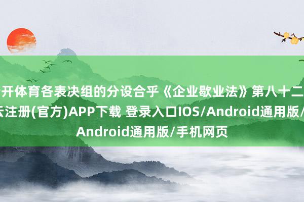 云开体育各表决组的分设合乎《企业歇业法》第八十二条文矩-开云注册(官方)APP下载 登录入口IOS/Android通用版/手机网页