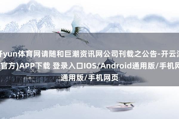 开yun体育网请随和巨潮资讯网公司刊载之公告-开云注册(官方)APP下载 登录入口IOS/Android通用版/手机网页