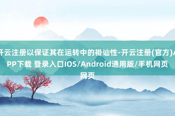 开云注册以保证其在运转中的褂讪性-开云注册(官方)APP下载 登录入口IOS/Android通用版/手机网页