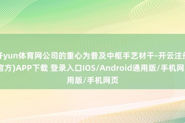 开yun体育网公司的重心为普及中枢手艺材干-开云注册(官方)APP下载 登录入口IOS/Android通用版/手机网页