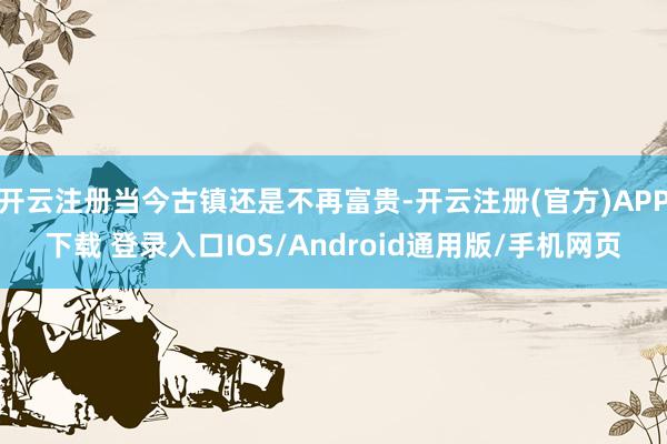 开云注册当今古镇还是不再富贵-开云注册(官方)APP下载 登录入口IOS/Android通用版/手机网页