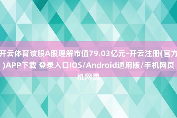 开云体育该股A股理解市值79.03亿元-开云注册(官方)APP下载 登录入口IOS/Android通用版/手机网页