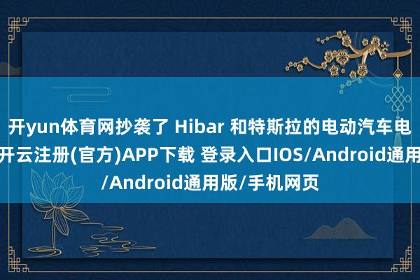 开yun体育网抄袭了 Hibar 和特斯拉的电动汽车电板制造征战-开云注册(官方)APP下载 登录入口IOS/Android通用版/手机网页