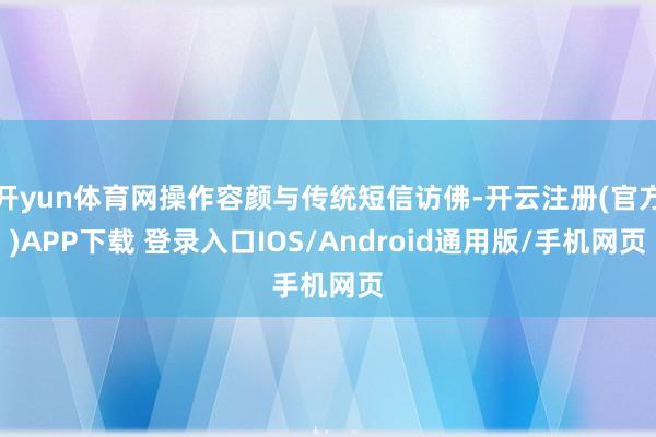 开yun体育网操作容颜与传统短信访佛-开云注册(官方)APP下载 登录入口IOS/Android通用版/手机网页