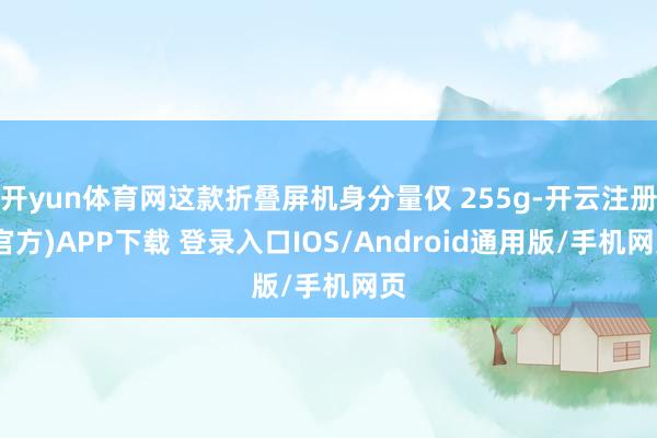 开yun体育网这款折叠屏机身分量仅 255g-开云注册(官方)APP下载 登录入口IOS/Android通用版/手机网页