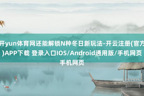 开yun体育网还能解锁N种冬日新玩法-开云注册(官方)APP下载 登录入口IOS/Android通用版/手机网页