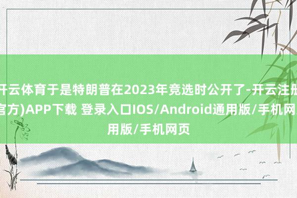 开云体育于是特朗普在2023年竞选时公开了-开云注册(官方)APP下载 登录入口IOS/Android通用版/手机网页