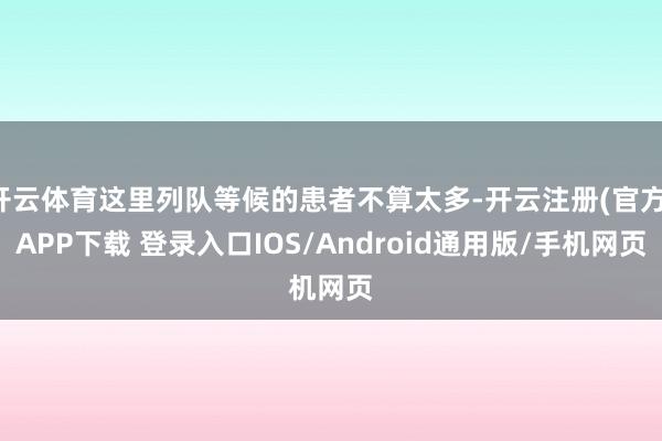 开云体育这里列队等候的患者不算太多-开云注册(官方)APP下载 登录入口IOS/Android通用版/手机网页