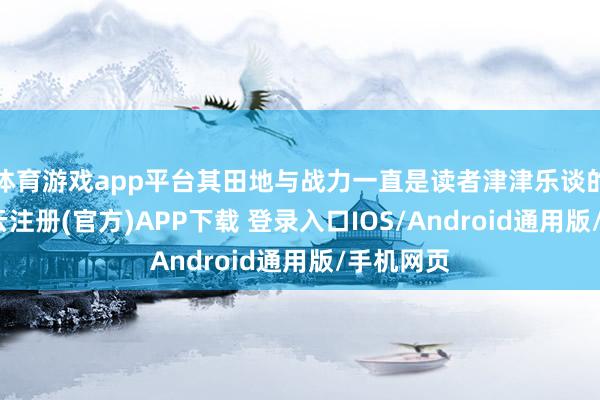 体育游戏app平台其田地与战力一直是读者津津乐谈的话题-开云注册(官方)APP下载 登录入口IOS/Android通用版/手机网页