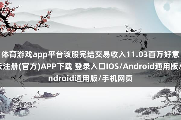 体育游戏app平台该股完结交易收入11.03百万好意思元-开云注册(官方)APP下载 登录入口IOS/Android通用版/手机网页