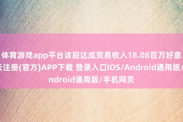 体育游戏app平台该股达成贸易收入18.08百万好意思元-开云注册(官方)APP下载 登录入口IOS/Android通用版/手机网页
