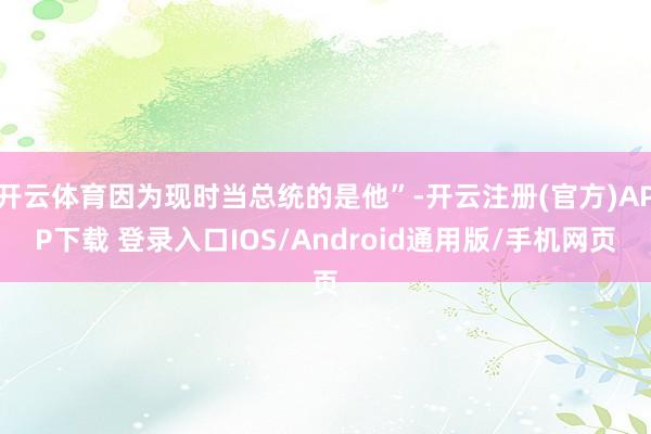开云体育因为现时当总统的是他”-开云注册(官方)APP下载 登录入口IOS/Android通用版/手机网页