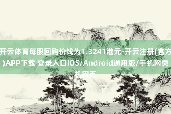 开云体育每股回购价钱为1.3241港元-开云注册(官方)APP下载 登录入口IOS/Android通用版/手机网页