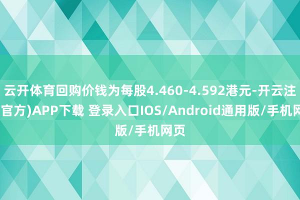 云开体育回购价钱为每股4.460-4.592港元-开云注册(官方)APP下载 登录入口IOS/Android通用版/手机网页