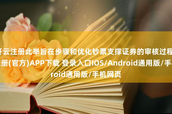 开云注册此举旨在步骤和优化钞票支撑证券的审核过程-开云注册(官方)APP下载 登录入口IOS/Android通用版/手机网页