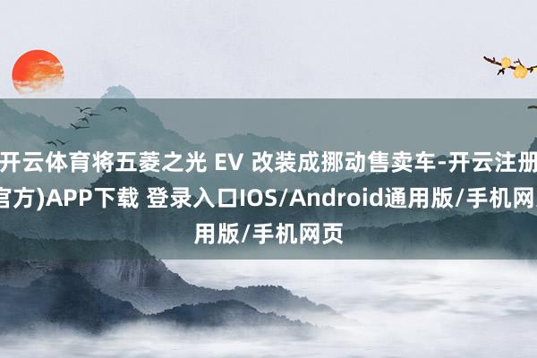 开云体育将五菱之光 EV 改装成挪动售卖车-开云注册(官方)APP下载 登录入口IOS/Android通用版/手机网页