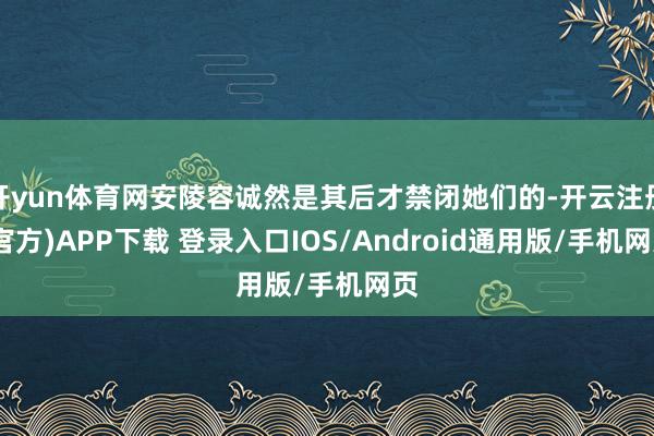 开yun体育网安陵容诚然是其后才禁闭她们的-开云注册(官方)APP下载 登录入口IOS/Android通用版/手机网页