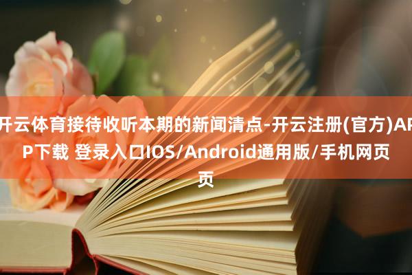 开云体育接待收听本期的新闻清点-开云注册(官方)APP下载 登录入口IOS/Android通用版/手机网页