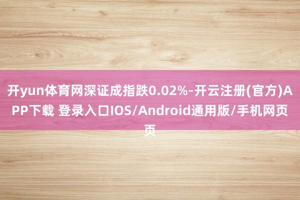 开yun体育网深证成指跌0.02%-开云注册(官方)APP下载 登录入口IOS/Android通用版/手机网页