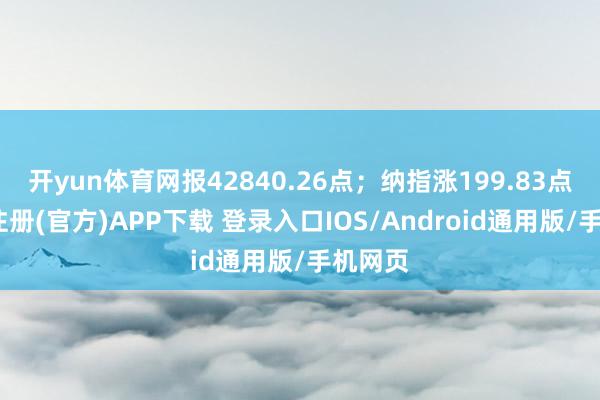 开yun体育网报42840.26点；纳指涨199.83点-开云注册(官方)APP下载 登录入口IOS/Android通用版/手机网页