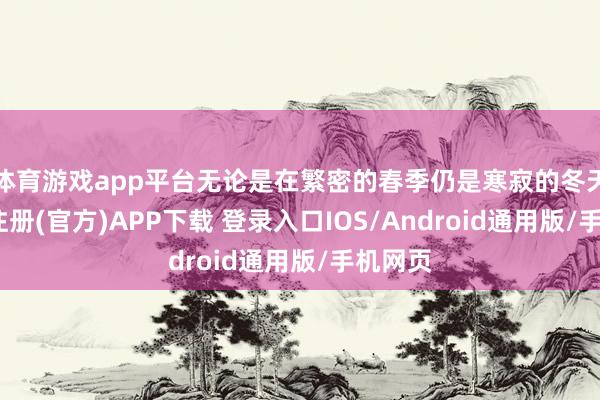 体育游戏app平台无论是在繁密的春季仍是寒寂的冬天-开云注册(官方)APP下载 登录入口IOS/Android通用版/手机网页