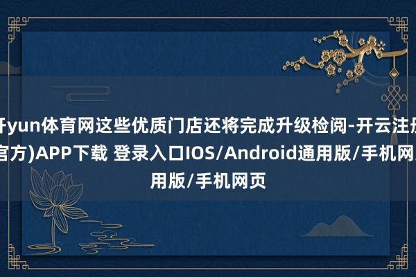 开yun体育网这些优质门店还将完成升级检阅-开云注册(官方)APP下载 登录入口IOS/Android通用版/手机网页